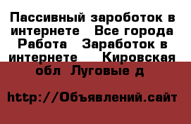 Пассивный зароботок в интернете - Все города Работа » Заработок в интернете   . Кировская обл.,Луговые д.